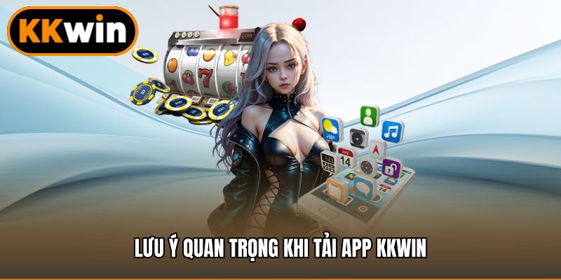 Lưu ý quan trọng khi tải app KKWIN