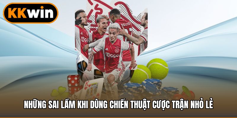 Những sai lầm khi dùng chiến thuật cược trận nhỏ lẻ