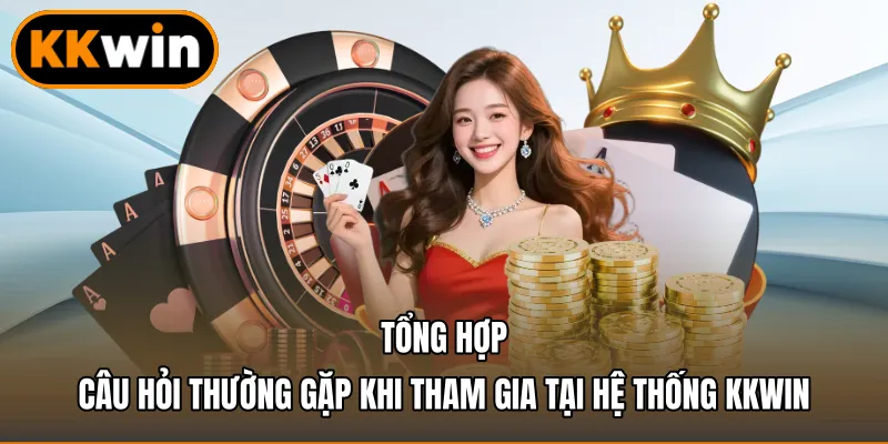Tổng hợp câu hỏi thường gặp khi tham gia tại hệ thống KKWIN