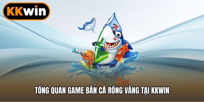 Tổng quan game bắn cá rồng vàng tại KKWIN