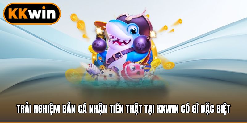 Trải nghiệm bắn cá nhận tiền thật tại Kkwin có gì đặc biệt